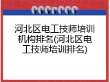 河北区电工技师培训机构排名(河北区电工技师培训排名)