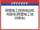 阿里电工技师培训机构排名(阿里电工培训排名)