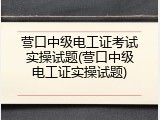 营口中级电工证考试实操试题(营口中级电工证实操试题)