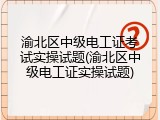 渝北区中级电工证考试实操试题(渝北区中级电工证实操试题)