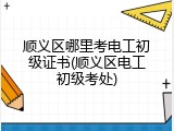 顺义区哪里考电工初级证书(顺义区电工初级考处)