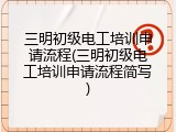 三明初级电工培训申请流程(三明初级电工培训申请流程简写)