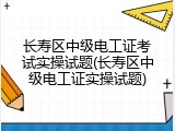 长寿区中级电工证考试实操试题(长寿区中级电工证实操试题)