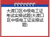 大渡口区中级电工证考试实操试题(大渡口区中级电工证实操试题)