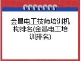 金昌电工技师培训机构排名(金昌电工培训排名)