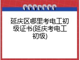 延庆区哪里考电工初级证书(延庆考电工初级)