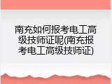 南充如何报考电工高级技师证呢(南充报考电工高级技师证)