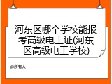 河东区哪个学校能报考高级电工证(河东区高级电工学校)