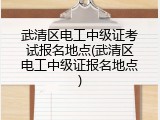 武清区电工中级证考试报名地点(武清区电工中级证报名地点)