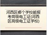 河西区哪个学校能报考高级电工证(河西区高级电工证学校)