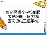 红桥区哪个学校能报考高级电工证(红桥区高级电工证学校)