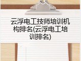 云浮电工技师培训机构排名(云浮电工培训排名)