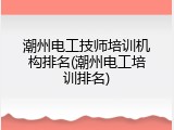 潮州电工技师培训机构排名(潮州电工培训排名)