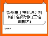 鄂州电工技师培训机构排名(鄂州电工培训排名)