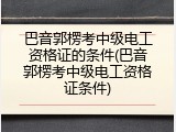 巴音郭楞考中级电工资格证的条件(巴音郭楞考中级电工资格证条件)