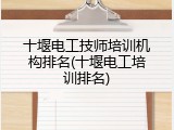 十堰电工技师培训机构排名(十堰电工培训排名)