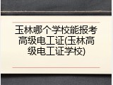 玉林哪个学校能报考高级电工证(玉林高级电工证学校)
