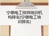 宁德电工技师培训机构排名(宁德电工培训排名)