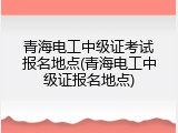 青海电工中级证考试报名地点(青海电工中级证报名地点)