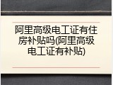 阿里高级电工证有住房补贴吗(阿里高级电工证有补贴)