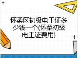 怀柔区初级电工证多少钱一个(怀柔初级电工证费用)