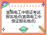 宜昌电工中级证考试报名地点(宜昌电工中级证报名地点)