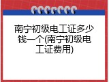南宁初级电工证多少钱一个(南宁初级电工证费用)