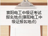 襄阳电工中级证考试报名地点(襄阳电工中级证报名地点)