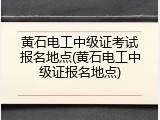 黄石电工中级证考试报名地点(黄石电工中级证报名地点)