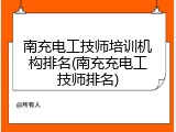 南充电工技师培训机构排名(南充充电工技师排名)