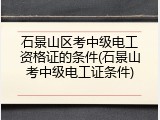 石景山区考中级电工资格证的条件(石景山考中级电工证条件)