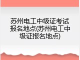 苏州电工中级证考试报名地点(苏州电工中级证报名地点)