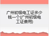 广州初级电工证多少钱一个(广州初级电工证费用)