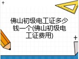 佛山初级电工证多少钱一个(佛山初级电工证费用)