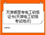 天津哪里考电工初级证书(天津电工初级考试地点)