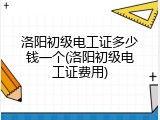 洛阳初级电工证多少钱一个(洛阳初级电工证费用)