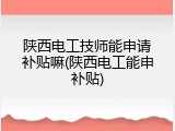 陕西电工技师能申请补贴嘛(陕西电工能申补贴)