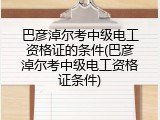 巴彦淖尔考中级电工资格证的条件(巴彦淖尔考中级电工资格证条件)