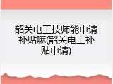 韶关电工技师能申请补贴嘛(韶关电工补贴申请)