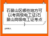 石景山区哪些地方可以考高级电工证(石景山高级电工证考点)