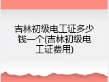 吉林初级电工证多少钱一个(吉林初级电工证费用)