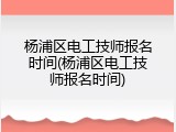 杨浦区电工技师报名时间(杨浦区电工技师报名时间)