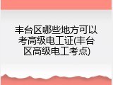 丰台区哪些地方可以考高级电工证(丰台区高级电工考点)