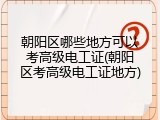 朝阳区哪些地方可以考高级电工证(朝阳区考高级电工证地方)