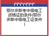 鄂尔多斯考中级电工资格证的条件(鄂尔多斯中级电工证条件)