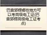巴音郭楞哪些地方可以考高级电工证(巴音郭楞高级电工证考点)