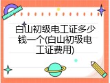 白山初级电工证多少钱一个(白山初级电工证费用)