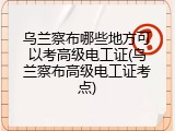 乌兰察布哪些地方可以考高级电工证(乌兰察布高级电工证考点)