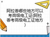 阿拉善哪些地方可以考高级电工证(阿拉善考高级电工证地方)