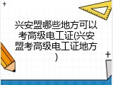 兴安盟哪些地方可以考高级电工证(兴安盟考高级电工证地方)
